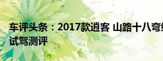 车评头条：2017款逍客 山路十八弯综合路况试驾测评
