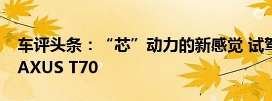 车评头条：“芯”动力的新感觉 试驾上汽MAXUS T70