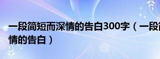 一段简短而深情的告白300字（一段简短而深情的告白）