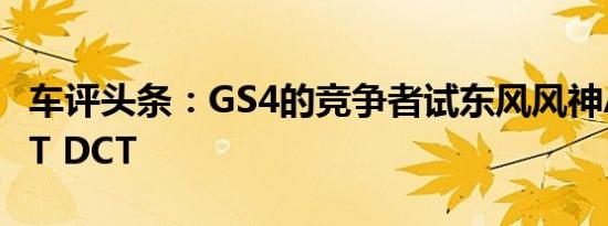 车评头条：GS4的竞争者试东风风神AX5 1.4T DCT