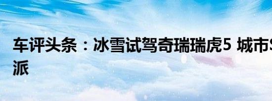 车评头条：冰雪试驾奇瑞瑞虎5 城市SUV实力派