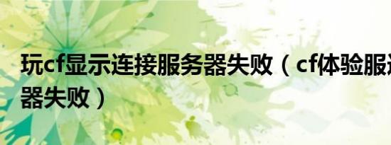 玩cf显示连接服务器失败（cf体验服连接服务器失败）
