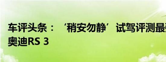 车评头条：‘稍安勿静’试驾评测最强钢炮新奥迪RS 3