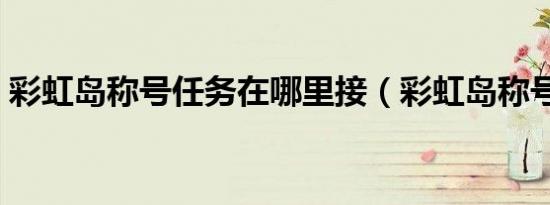 彩虹岛称号任务在哪里接（彩虹岛称号任务）