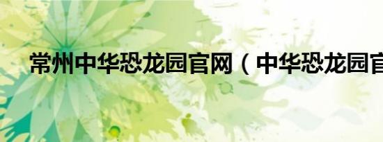 常州中华恐龙园官网（中华恐龙园官网）