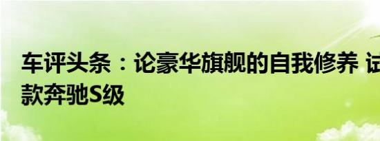 车评头条：论豪华旗舰的自我修养 试驾2020款奔驰S级