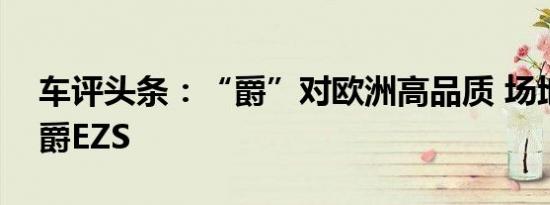 车评头条：“爵”对欧洲高品质 场地试驾名爵EZS