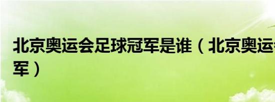北京奥运会足球冠军是谁（北京奥运会足球冠军）