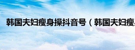 韩国夫妇瘦身操抖音号（韩国夫妇瘦身操）