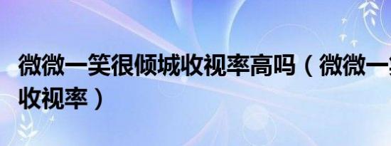 微微一笑很倾城收视率高吗（微微一笑很倾城收视率）