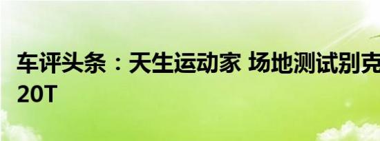车评头条：天生运动家 场地测试别克威朗GS 20T