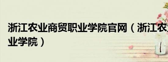 浙江农业商贸职业学院官网（浙江农业商贸职业学院）