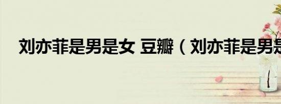 刘亦菲是男是女 豆瓣（刘亦菲是男是女）