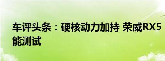 车评头条：硬核动力加持 荣威RX5 MAX性能测试