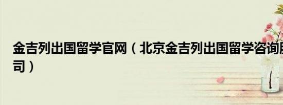 金吉列出国留学官网（北京金吉列出国留学咨询服务有限公司）