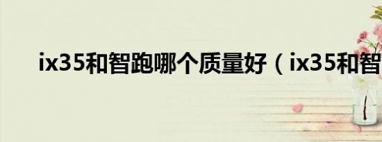 ix35和智跑哪个质量好（ix35和智跑）
