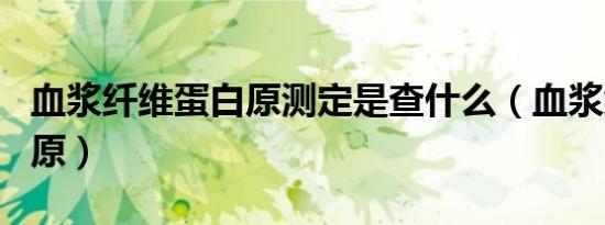血浆纤维蛋白原测定是查什么（血浆纤维蛋白原）