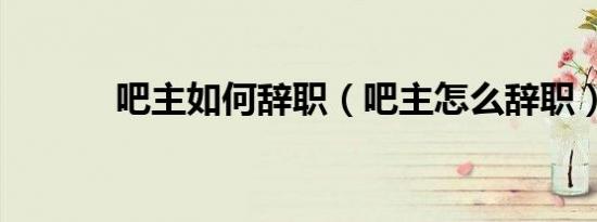 吧主如何辞职（吧主怎么辞职）