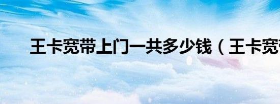 王卡宽带上门一共多少钱（王卡宽带）