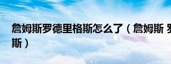 詹姆斯罗德里格斯怎么了（詹姆斯 罗德里格斯）