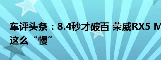 车评头条：8.4秒才破百 荣威RX5 MAX为啥这么“慢”