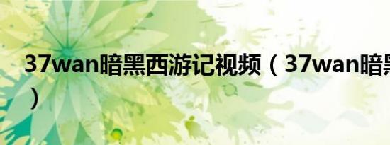 37wan暗黑西游记视频（37wan暗黑西游记）