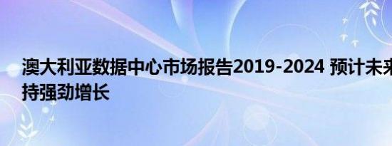 澳大利亚数据中心市场报告2019-2024 预计未来五年将保持强劲增长