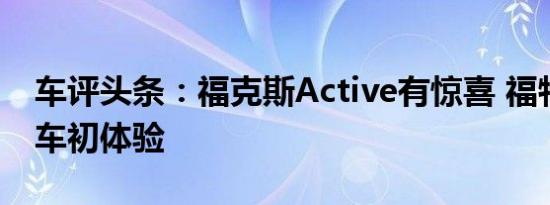 车评头条：福克斯Active有惊喜 福特四款新车初体验