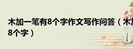 木加一笔有8个字作文写作问答（木加一笔有8个字）