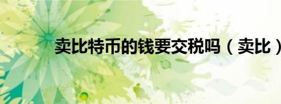 卖比特币的钱要交税吗（卖比）