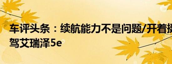 车评头条：续航能力不是问题/开着挺稳健 试驾艾瑞泽5e