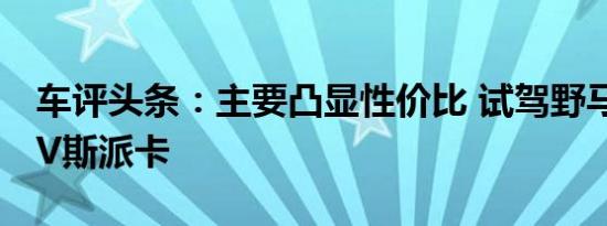 车评头条：主要凸显性价比 试驾野马7座MPV斯派卡