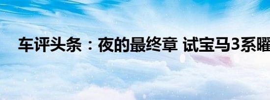 车评头条：夜的最终章 试宝马3系曜夜版