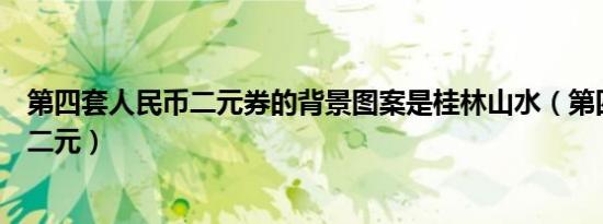 第四套人民币二元券的背景图案是桂林山水（第四套人民币二元）
