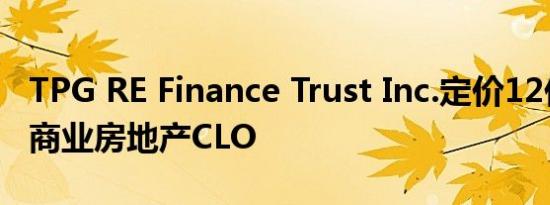 TPG RE Finance Trust Inc.定价12亿美元的商业房地产CLO