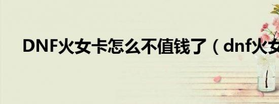 DNF火女卡怎么不值钱了（dnf火女卡）
