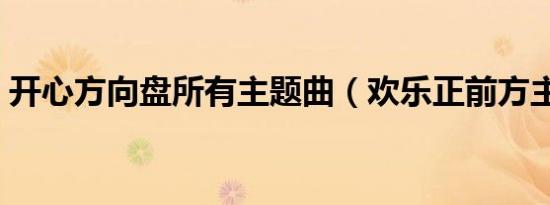 开心方向盘所有主题曲（欢乐正前方主题曲）