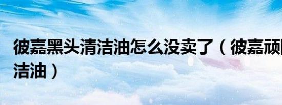 彼嘉黑头清洁油怎么没卖了（彼嘉顽固黑头清洁油）