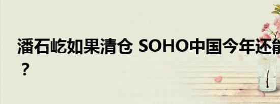 潘石屹如果清仓 SOHO中国今年还能拿地吗？