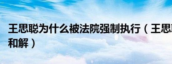 王思聪为什么被法院强制执行（王思聪被执行和解）