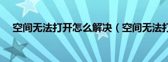 空间无法打开怎么解决（空间无法打开）