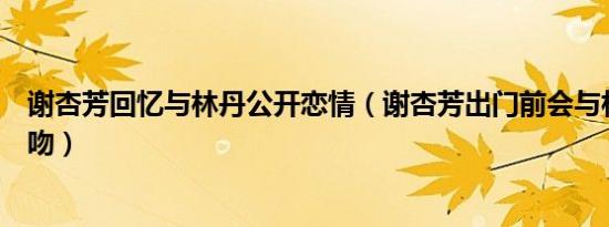 谢杏芳回忆与林丹公开恋情（谢杏芳出门前会与林丹拥抱亲吻）
