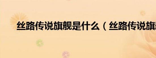 丝路传说旗舰是什么（丝路传说旗舰）