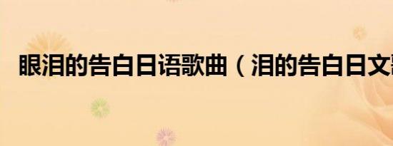眼泪的告白日语歌曲（泪的告白日文歌词）