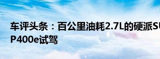 车评头条：百公里油耗2.7L的硬派SUV 揽胜P400e试驾