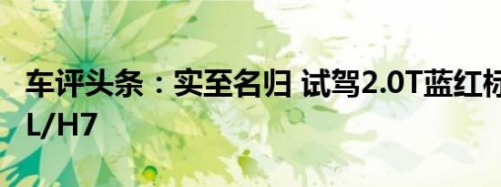 车评头条：实至名归 试驾2.0T蓝红标哈弗H7L/H7