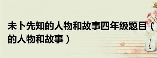 未卜先知的人物和故事四年级题目（未卜先知的人物和故事）