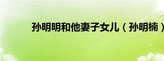 孙明明和他妻子女儿（孙明楠）