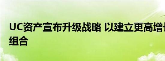 UC资产宣布升级战略 以建立更高增长的投资组合