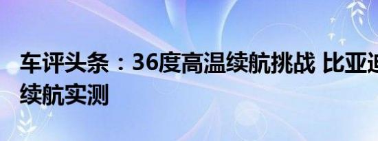 车评头条：36度高温续航挑战 比亚迪汉EV长续航实测